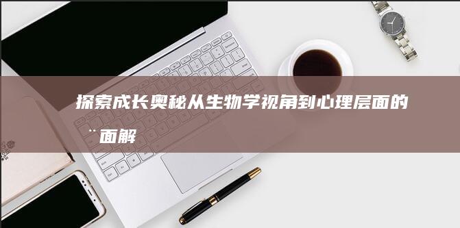 探索成长奥秘：从生物学视角到心理层面的全面解析