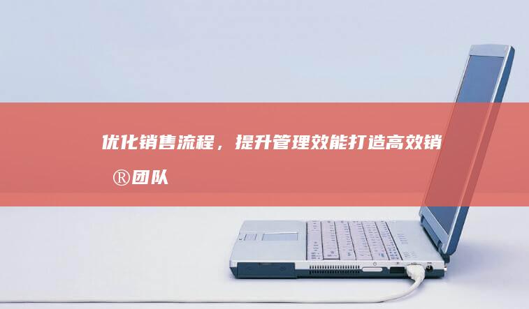 优化销售流程，提升管理效能：打造高效销售团队与策略